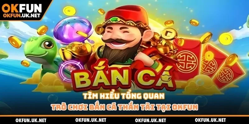 Tìm hiểu tổng quan trò chơi bắn cá thần tài tại Okfun